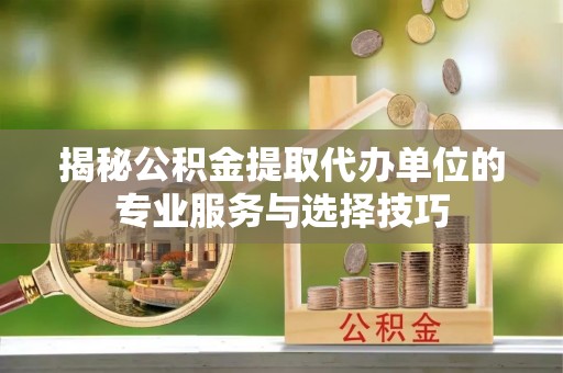 扎赉特旗揭秘公积金提取代办单位的专业服务与选择技巧