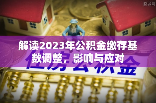 扎赉特旗解读2023年公积金缴存基数调整，影响与应对
