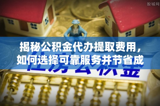 扎赉特旗揭秘公积金代办提取费用，如何选择可靠服务并节省成本