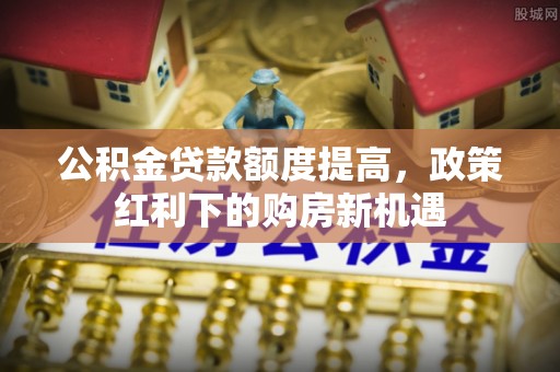 扎赉特旗公积金贷款额度提高，政策红利下的购房新机遇