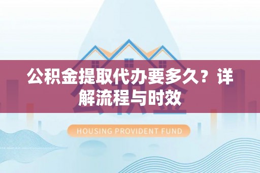 扎赉特旗公积金提取代办要多久？详解流程与时效