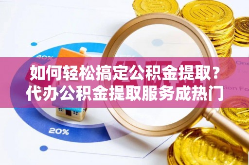 扎赉特旗如何轻松搞定公积金提取？代办公积金提取服务成热门选择