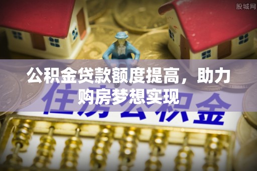扎赉特旗公积金贷款额度提高，助力购房梦想实现