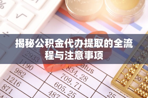 扎赉特旗揭秘公积金代办提取的全流程与注意事项
