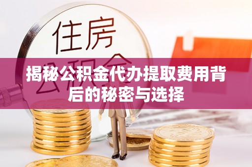 扎赉特旗揭秘公积金代办提取费用背后的秘密与选择