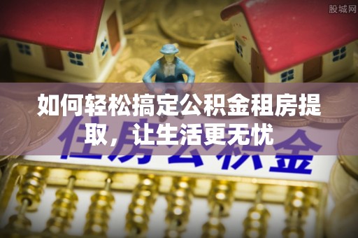 扎赉特旗如何轻松搞定公积金租房提取，让生活更无忧