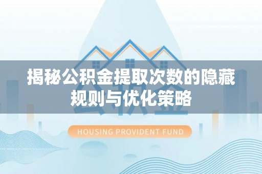 扎赉特旗揭秘公积金提取次数的隐藏规则与优化策略