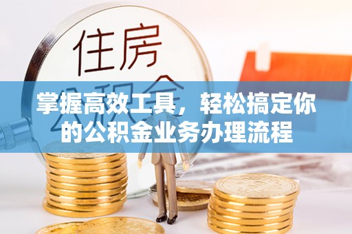 扎赉特旗掌握高效工具，轻松搞定你的公积金业务办理流程