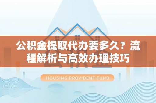 扎赉特旗公积金提取代办要多久？流程解析与高效办理技巧