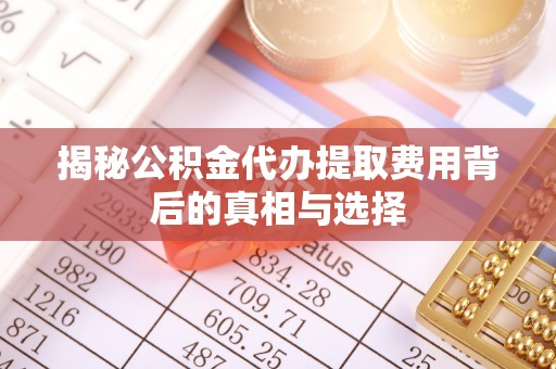 扎赉特旗揭秘公积金代办提取费用背后的真相与选择