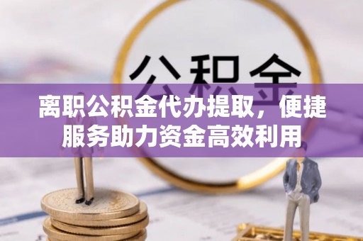 扎赉特旗离职公积金代办提取，便捷服务助力资金高效利用