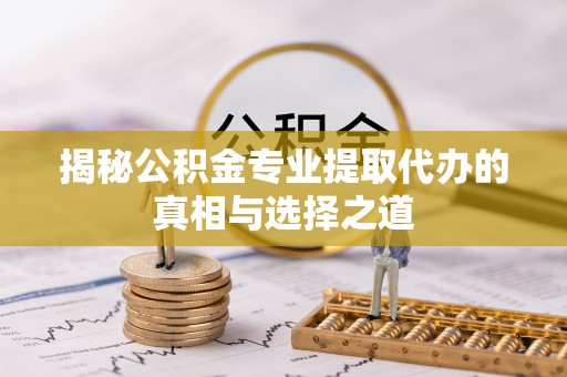 扎赉特旗揭秘公积金专业提取代办的真相与选择之道