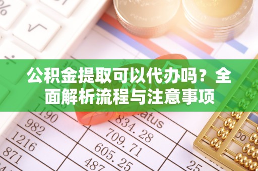 扎赉特旗公积金提取可以代办吗？全面解析流程与注意事项