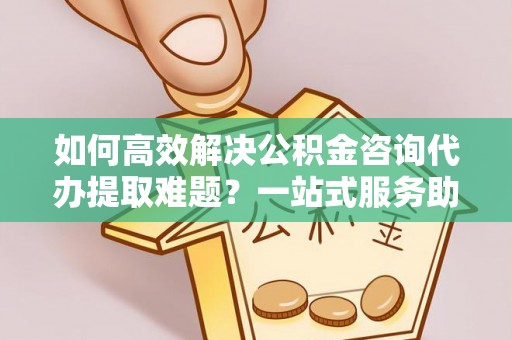 扎赉特旗如何高效解决公积金咨询代办提取难题？一站式服务助您轻松搞定