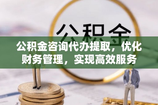 扎赉特旗公积金咨询代办提取，优化财务管理，实现高效服务