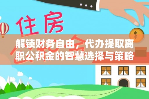扎赉特旗解锁财务自由，代办提取离职公积金的智慧选择与策略
