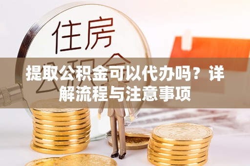扎赉特旗提取公积金可以代办吗？详解流程与注意事项