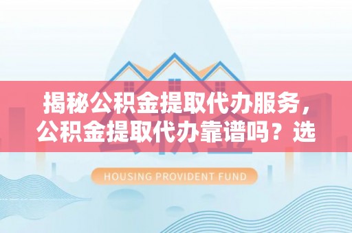 扎赉特旗揭秘公积金提取代办服务，公积金提取代办靠谱吗？选择需谨慎