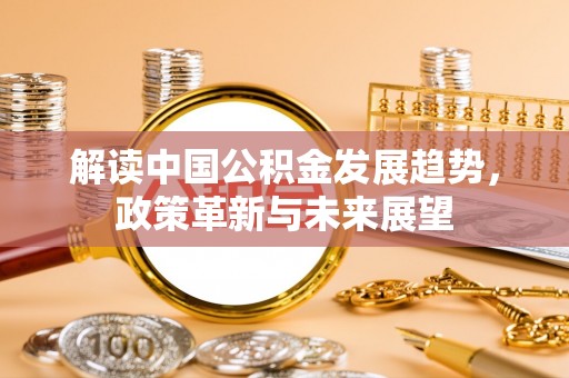 扎赉特旗解读中国公积金发展趋势，政策革新与未来展望