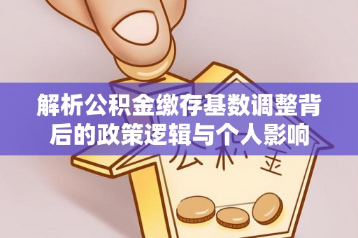 扎赉特旗解析公积金缴存基数调整背后的政策逻辑与个人影响