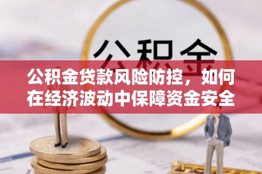 扎赉特旗公积金贷款风险防控，如何在经济波动中保障资金安全