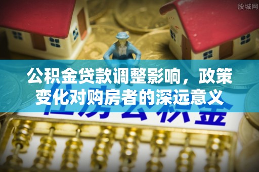 扎赉特旗公积金贷款调整影响，政策变化对购房者的深远意义