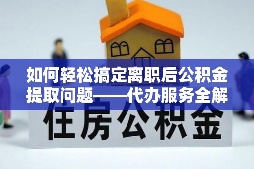 扎赉特旗如何轻松搞定离职后公积金提取问题——代办服务全解析
