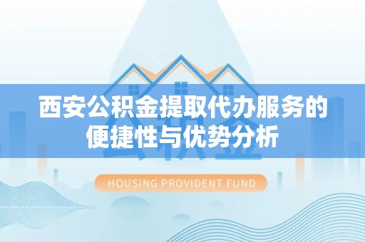 扎赉特旗西安公积金提取代办服务的便捷性与优势分析
