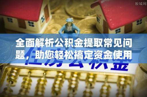 扎赉特旗全面解析公积金提取常见问题，助您轻松搞定资金使用