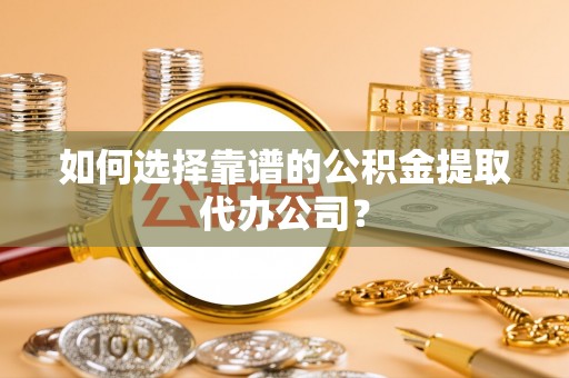 扎赉特旗如何选择靠谱的公积金提取代办公司？