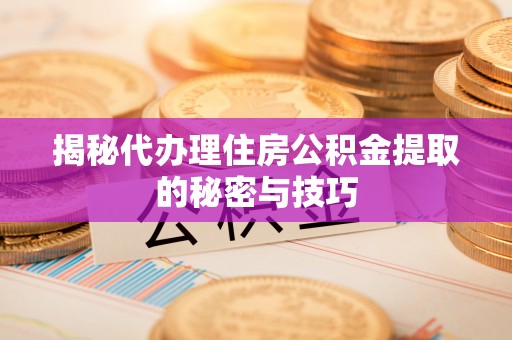 扎赉特旗揭秘代办理住房公积金提取的秘密与技巧