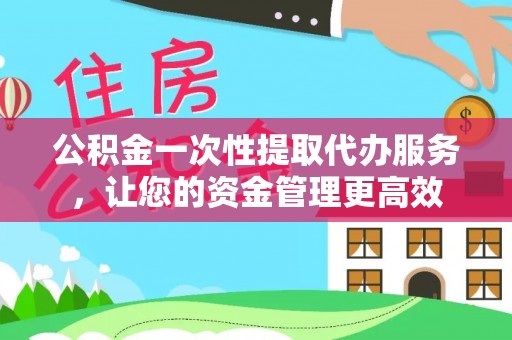 扎赉特旗公积金一次性提取代办服务，让您的资金管理更高效
