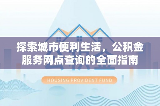 扎赉特旗探索城市便利生活，公积金服务网点查询的全面指南