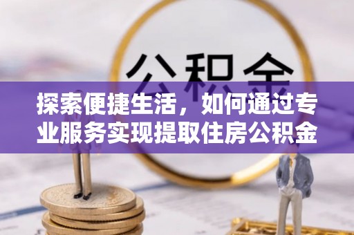 扎赉特旗探索便捷生活，如何通过专业服务实现提取住房公积金代办
