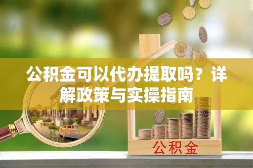 扎赉特旗公积金可以代办提取吗？详解政策与实操指南