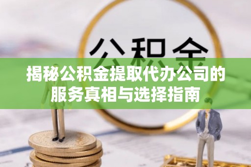 扎赉特旗揭秘公积金提取代办公司的服务真相与选择指南
