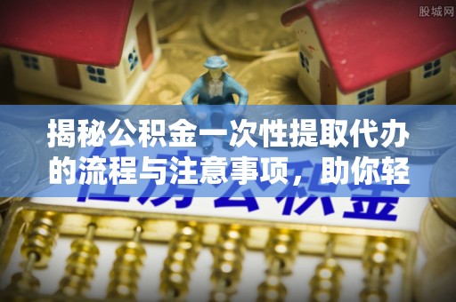 扎赉特旗揭秘公积金一次性提取代办的流程与注意事项，助你轻松搞定财务规划