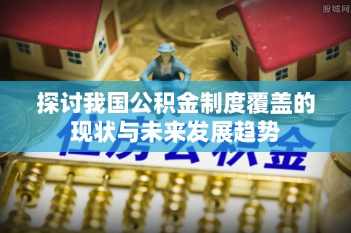 扎赉特旗探讨我国公积金制度覆盖的现状与未来发展趋势