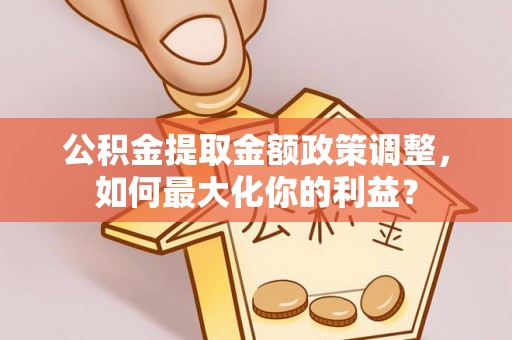 扎赉特旗公积金提取金额政策调整，如何最大化你的利益？