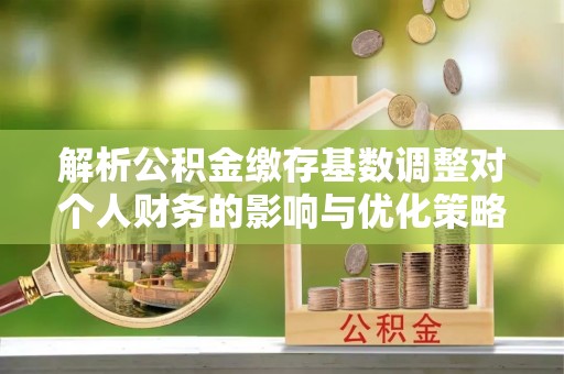 扎赉特旗解析公积金缴存基数调整对个人财务的影响与优化策略