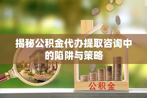 扎赉特旗揭秘公积金代办提取咨询中的陷阱与策略