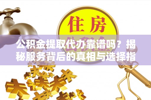 扎赉特旗公积金提取代办靠谱吗？揭秘服务背后的真相与选择指南