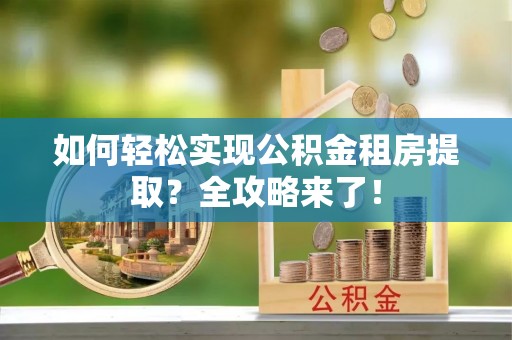 扎赉特旗如何轻松实现公积金租房提取？全攻略来了！