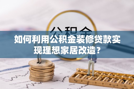 扎赉特旗如何利用公积金装修贷款实现理想家居改造？