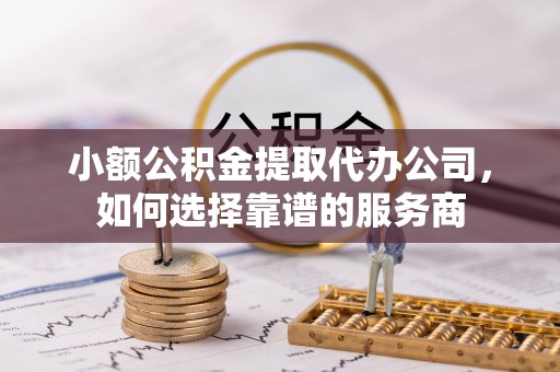 扎赉特旗小额公积金提取代办公司，如何选择靠谱的服务商