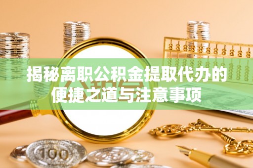 扎赉特旗揭秘离职公积金提取代办的便捷之道与注意事项