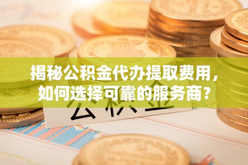 扎赉特旗揭秘公积金代办提取费用，如何选择可靠的服务商？