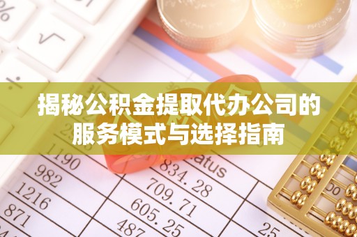 扎赉特旗揭秘公积金提取代办公司的服务模式与选择指南