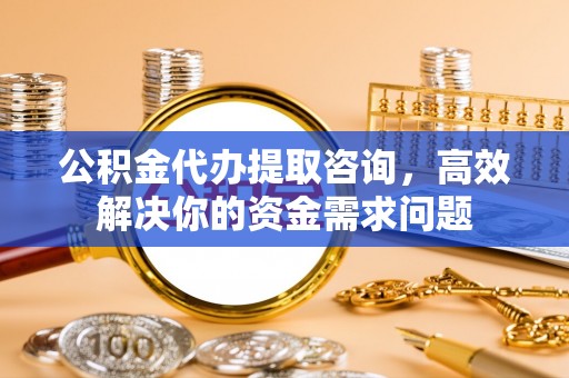 扎赉特旗公积金代办提取咨询，高效解决你的资金需求问题