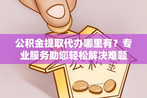 扎赉特旗公积金提取代办哪里有？专业服务助您轻松解决难题